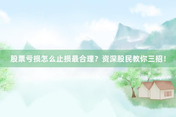 股票亏损怎么止损最合理？资深股民教你三招！