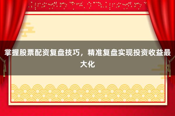 掌握股票配资复盘技巧，精准复盘实现投资收益最大化