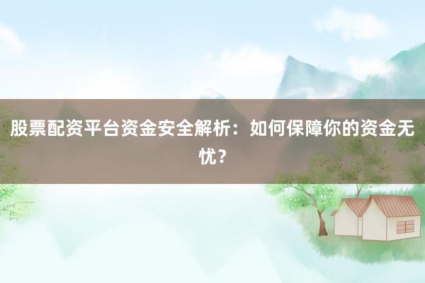 股票配资平台资金安全解析：如何保障你的资金无忧？