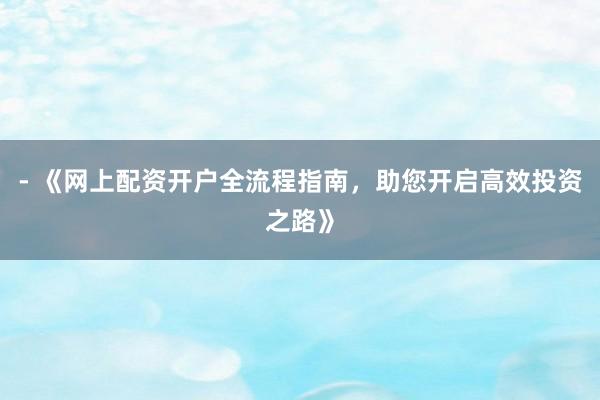 - 《网上配资开户全流程指南,助您开启高效投资之路》