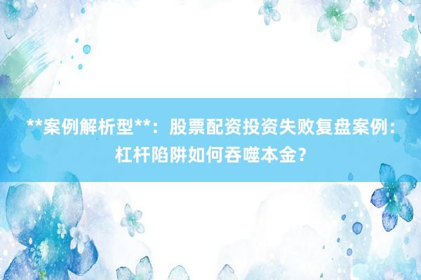 **案例解析型**：股票配资投资失败复盘案例：杠杆陷阱如何吞噬本金？