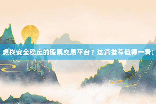 想找安全稳定的股票交易平台?这篇推荐值得一看!