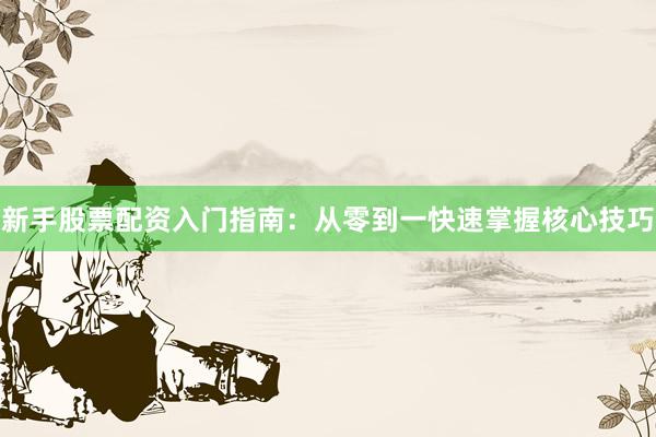 新手股票配资入门指南：从零到一快速掌握核心技巧