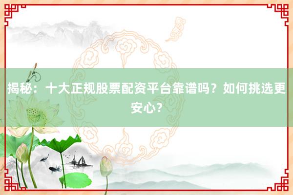 揭秘：十大正规股票配资平台靠谱吗？如何挑选更安心？