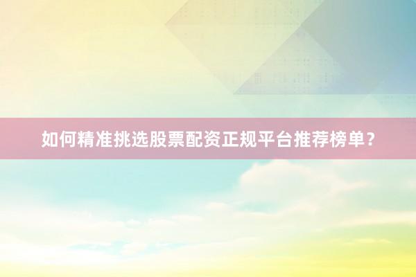 如何精准挑选股票配资正规平台推荐榜单？