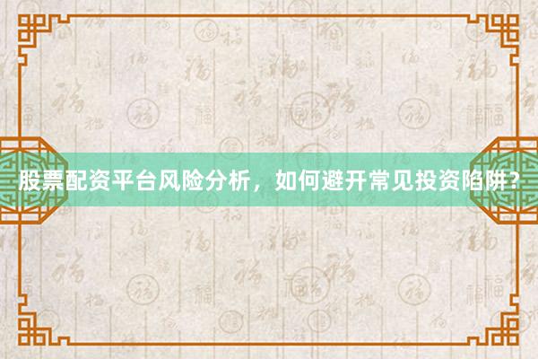 股票配资平台风险分析,如何避开常见投资陷阱?