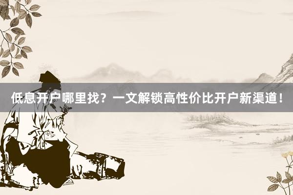 低息开户哪里找？一文解锁高性价比开户新渠道！