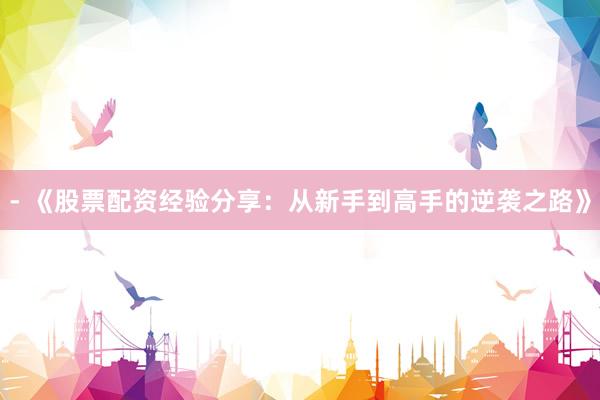 - 《股票配资经验分享：从新手到高手的逆袭之路》