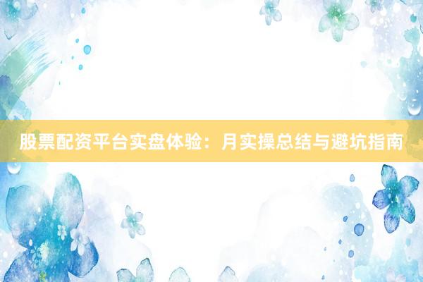 股票配资平台实盘体验：月实操总结与避坑指南