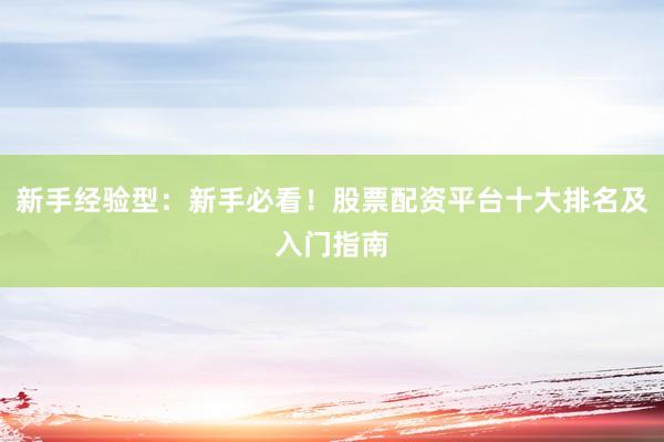 新手经验型：新手必看！股票配资平台十大排名及入门指南