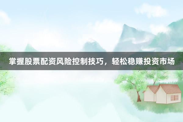 掌握股票配资风险控制技巧，轻松稳赚投资市场