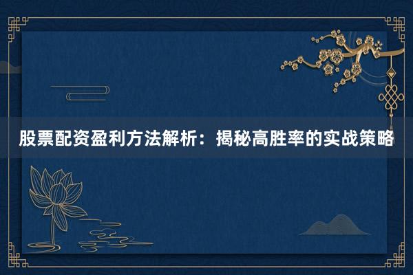 股票配资盈利方法解析：揭秘高胜率的实战策略