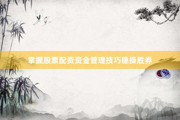 掌握股票配资资金管理技巧稳操胜券