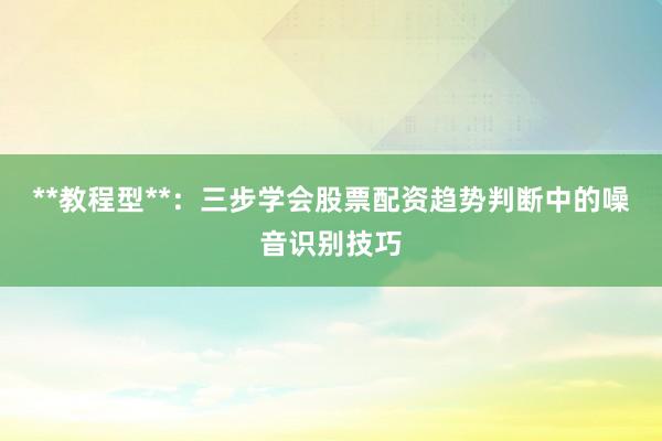 **教程型**：三步学会股票配资趋势判断中的噪音识别技巧