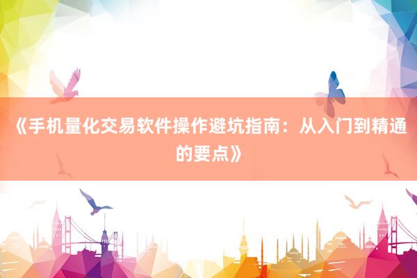 《手机量化交易软件操作避坑指南：从入门到精通的要点》