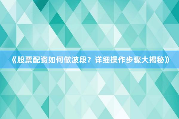 《股票配资如何做波段?详细操作步骤大揭秘》