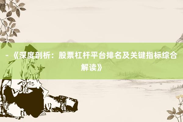 - 《深度剖析:股票杠杆平台排名及关键指标综合解读》