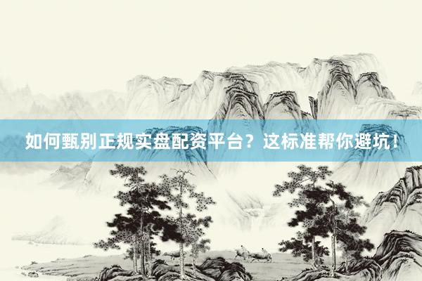 如何甄别正规实盘配资平台?这标准帮你避坑!
