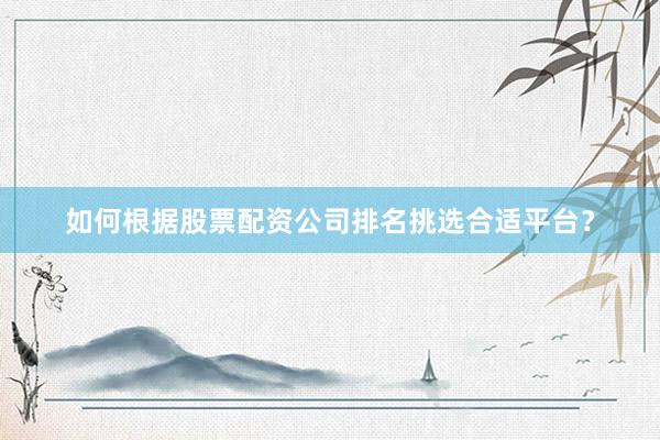 如何根据股票配资公司排名挑选合适平台?