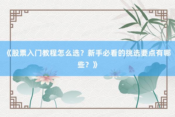 《股票入门教程怎么选?新手必看的挑选要点有哪些?》