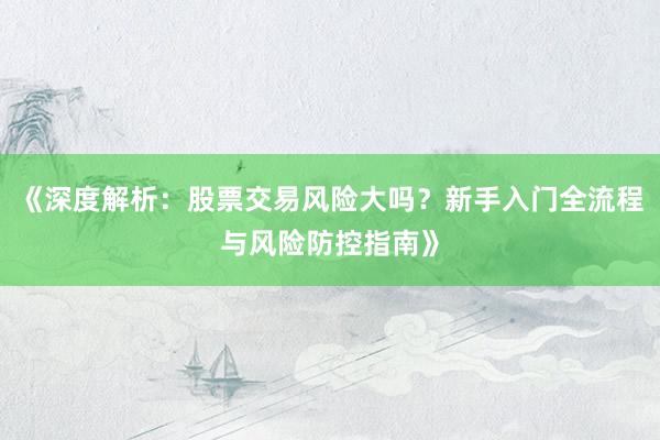 《深度解析:股票交易风险大吗?新手入门全流程与风险防控指南》