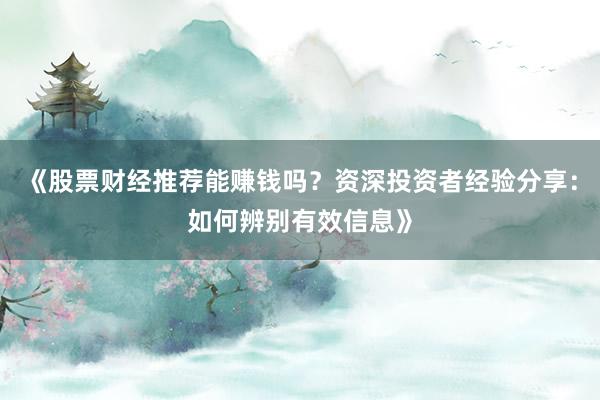 《股票财经推荐能赚钱吗?资深投资者经验分享:如何辨别有效信息》