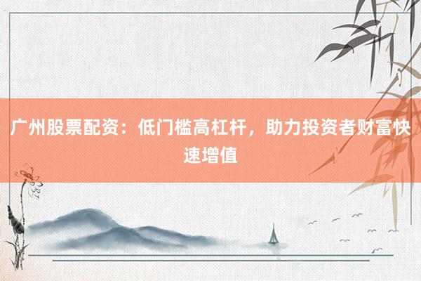 广州股票配资:低门槛高杠杆,助力投资者财富快速增值