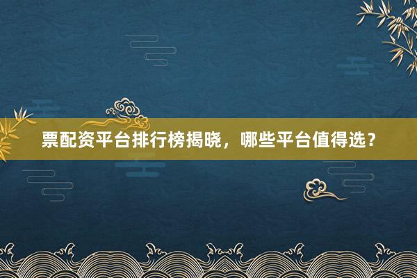 票配资平台排行榜揭晓,哪些平台值得选?
