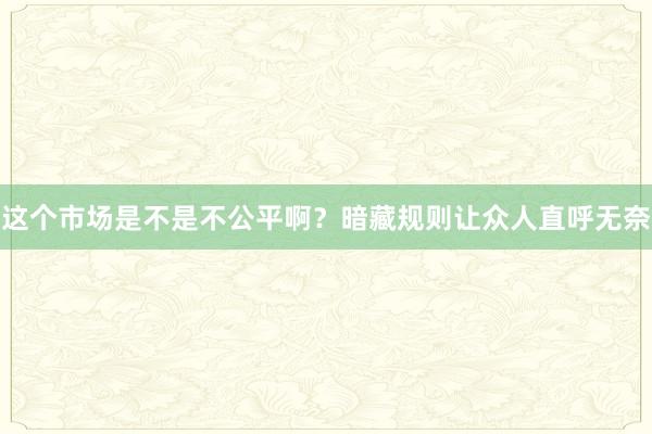 这个市场是不是不公平啊？暗藏规则让众人直呼无奈