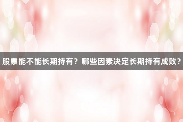 股票能不能长期持有？哪些因素决定长期持有成败？