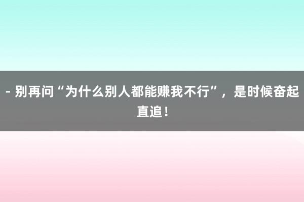 - 别再问“为什么别人都能赚我不行”，是时候奋起直追！