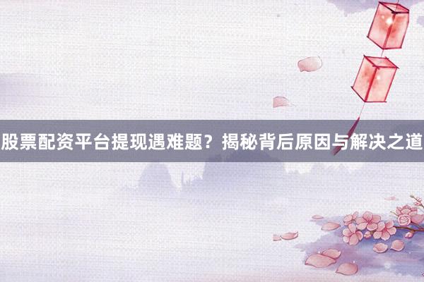 股票配资平台提现遇难题？揭秘背后原因与解决之道