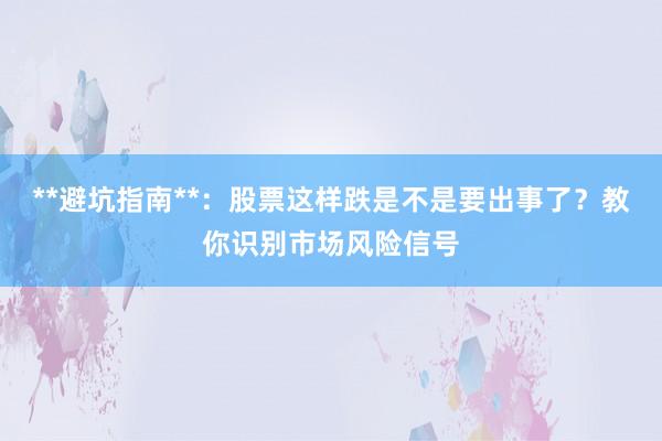 **避坑指南**：股票这样跌是不是要出事了？教你识别市场风险信号