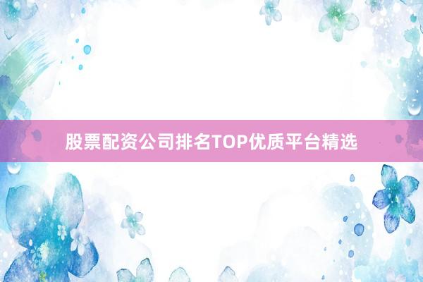 股票配资公司排名TOP优质平台精选