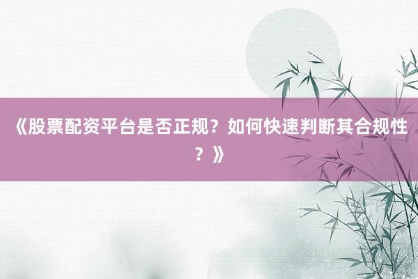 《股票配资平台是否正规？如何快速判断其合规性？》