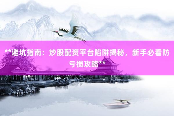 **避坑指南：炒股配资平台陷阱揭秘，新手必看防亏损攻略**