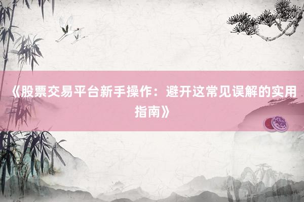 《股票交易平台新手操作:避开这常见误解的实用指南》