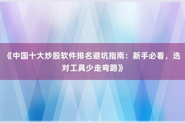 《中国十大炒股软件排名避坑指南:新手必看,选对工具少走弯路》