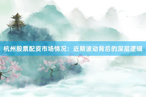 杭州股票配资市场情况:近期波动背后的深层逻辑