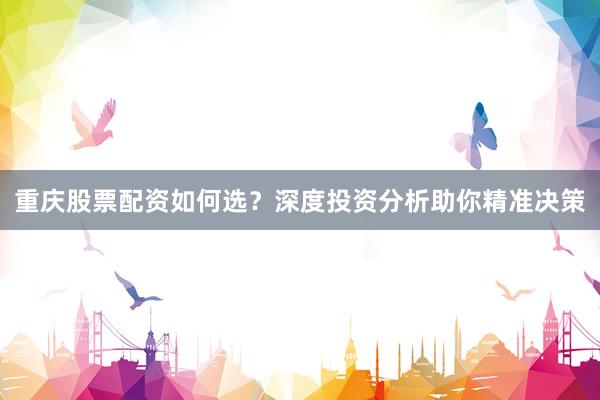重庆股票配资如何选?深度投资分析助你精准决策