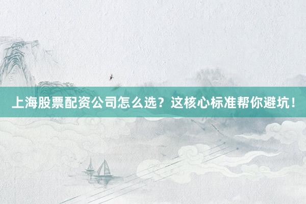 上海股票配资公司怎么选？这核心标准帮你避坑！
