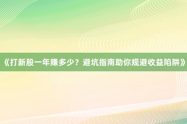 《打新股一年赚多少？避坑指南助你规避收益陷阱》