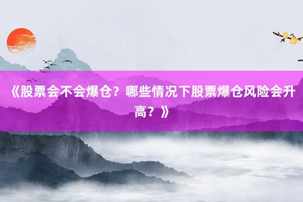 《股票会不会爆仓？哪些情况下股票爆仓风险会升高？》