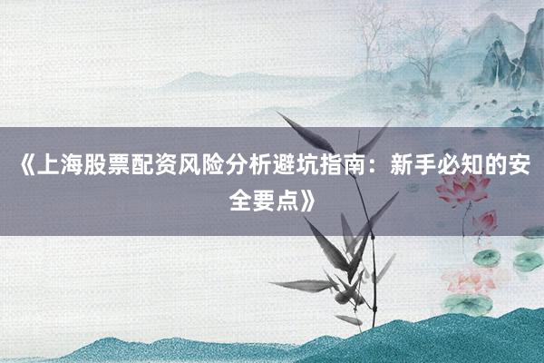 《上海股票配资风险分析避坑指南：新手必知的安全要点》