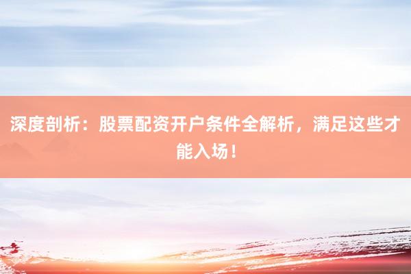 深度剖析：股票配资开户条件全解析，满足这些才能入场！