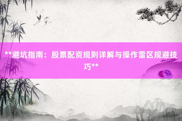 **避坑指南：股票配资规则详解与操作雷区规避技巧**