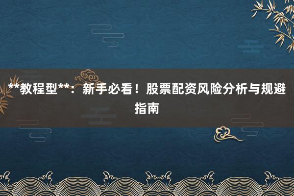 **教程型**：新手必看！股票配资风险分析与规避指南