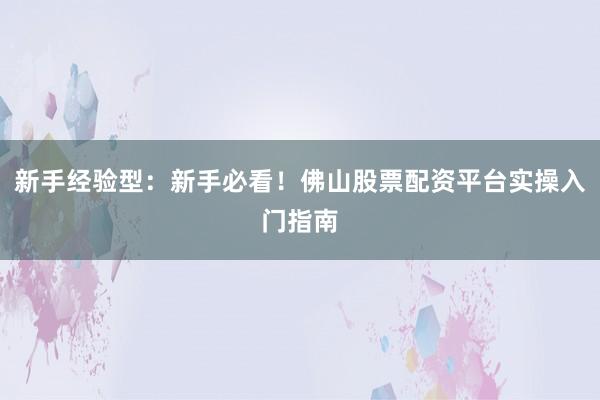新手经验型：新手必看！佛山股票配资平台实操入门指南