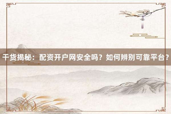 干货揭秘：配资开户网安全吗？如何辨别可靠平台？
