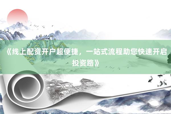 《线上配资开户超便捷，一站式流程助您快速开启投资路》